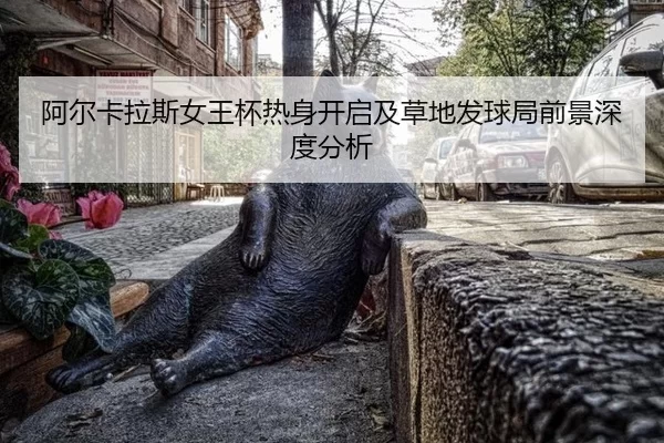 阿尔卡拉斯女王杯热身开启及草地发球局前景深度分析