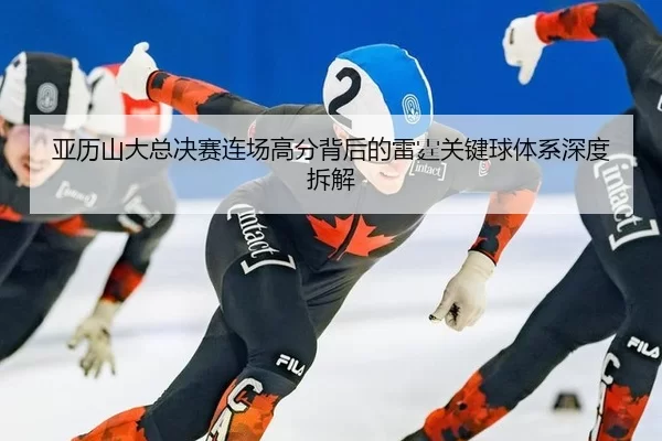 亚历山大总决赛连场高分背后的雷霆关键球体系深度拆解